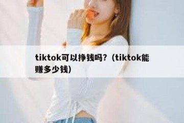 tiktok可以挣钱吗?（tiktok能赚多少钱）