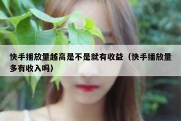 快手播放量越高是不是就有收益（快手播放量多有收入吗）