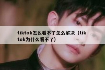 tiktok怎么看不了怎么解决（tik tok为什么看不了）