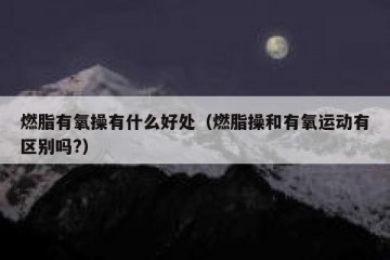 燃脂有氧操有什么好处（燃脂操和有氧运动有区别吗?）