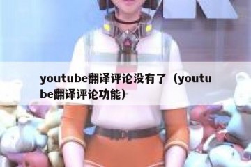 youtube翻译评论没有了（youtube翻译评论功能）