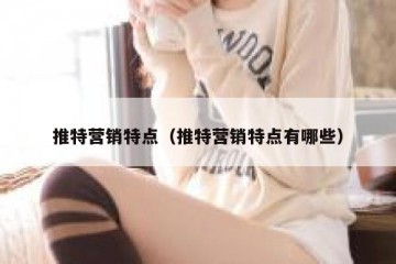 推特营销特点（推特营销特点有哪些）