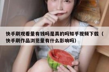 快手刷观看量有钱吗是真的吗知乎视频下载（快手刷作品浏览量有什么影响吗）