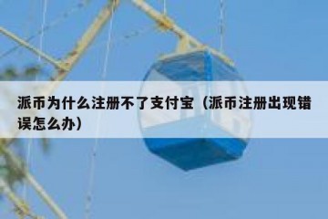 派币为什么注册不了支付宝（派币注册出现错误怎么办）