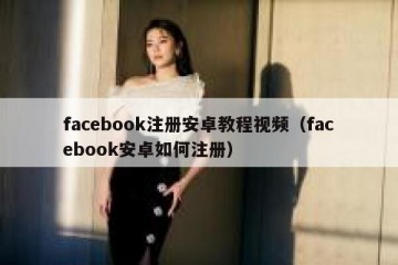 facebook注册安卓教程视频（facebook安卓如何注册）