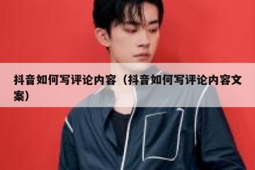 抖音如何写评论内容（抖音如何写评论内容文案）