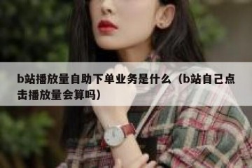 b站播放量自助下单业务是什么（b站自己点击播放量会算吗）