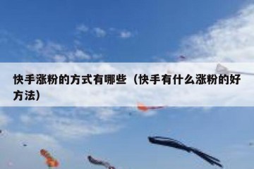 快手涨粉的方式有哪些（快手有什么涨粉的好方法）