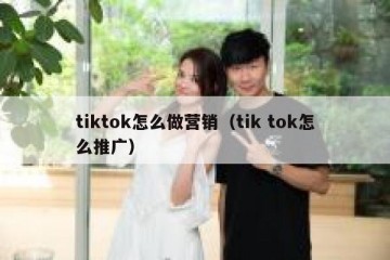 tiktok怎么做营销（tik tok怎么推广）
