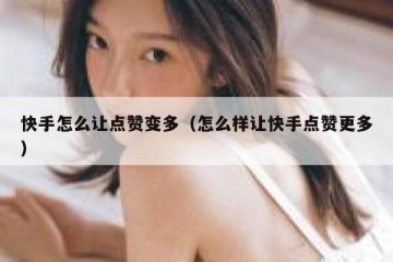 快手怎么让点赞变多（怎么样让快手点赞更多）