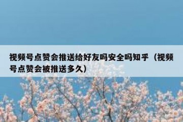 视频号点赞会推送给好友吗安全吗知乎（视频号点赞会被推送多久）