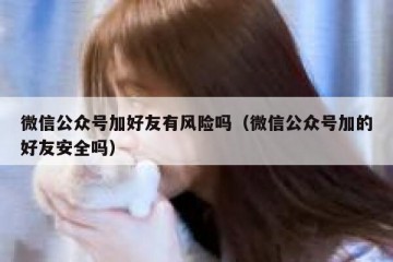 微信公众号加好友有风险吗（微信公众号加的好友安全吗）