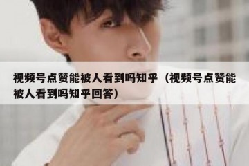 视频号点赞能被人看到吗知乎（视频号点赞能被人看到吗知乎回答）