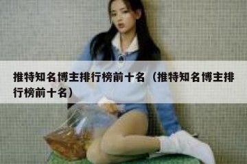 推特知名博主排行榜前十名（推特知名博主排行榜前十名）