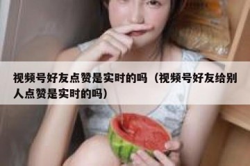 视频号好友点赞是实时的吗（视频号好友给别人点赞是实时的吗）