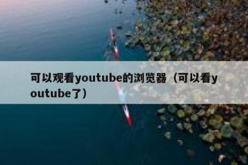 可以观看youtube的浏览器（可以看youtube了）
