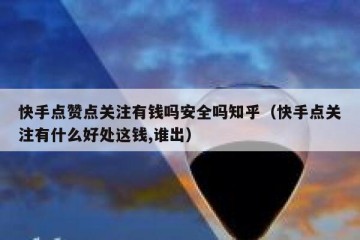 快手点赞点关注有钱吗安全吗知乎(快手点关注有什么好处这钱,谁出)