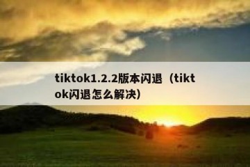 tiktok1.2.2版本闪退（tiktok闪退怎么解决）