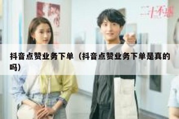 抖音点赞业务下单（抖音点赞业务下单是真的吗）