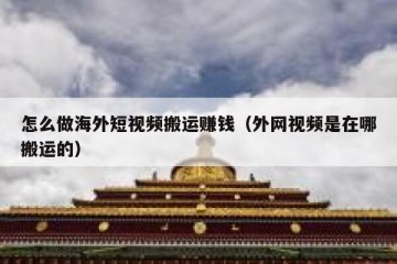 怎么做海外短视频搬运赚钱（外网视频是在哪搬运的）