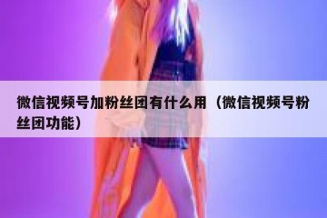 微信视频号加粉丝团有什么用（微信视频号粉丝团功能）