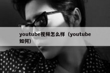 youtube视频怎么样（youtube如何）