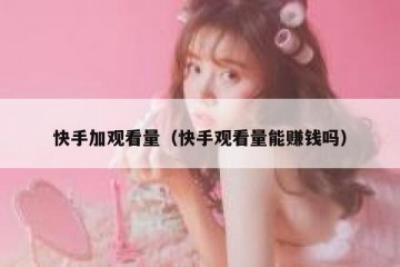 快手加观看量（快手观看量能赚钱吗）