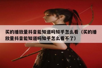买的播放量抖音能知道吗知乎怎么看（买的播放量抖音能知道吗知乎怎么看不了）