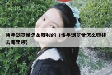 快手浏览量怎么赚钱的（快手浏览量怎么赚钱去哪里领）