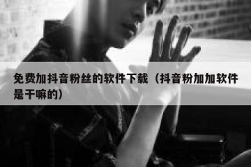 免费加抖音粉丝的软件下载（抖音粉加加软件是干嘛的）