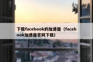 下载facebook的加速器（facebook加速器官网下载）