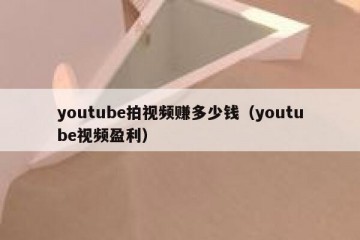 youtube拍视频赚多少钱（youtube视频盈利）