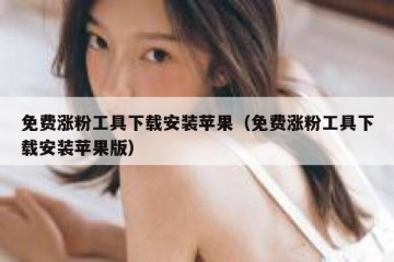 免费涨粉工具下载安装苹果（免费涨粉工具下载安装苹果版）