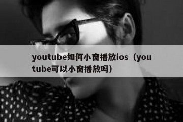 youtube如何小窗播放ios（youtube可以小窗播放吗）