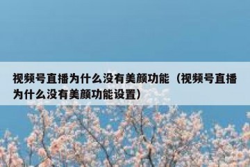 视频号直播为什么没有美颜功能（视频号直播为什么没有美颜功能设置）