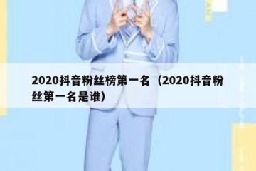 2020抖音粉丝榜第一名（2020抖音粉丝第一名是谁）