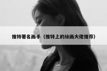 推特著名画手（推特上的绘画大佬推荐）