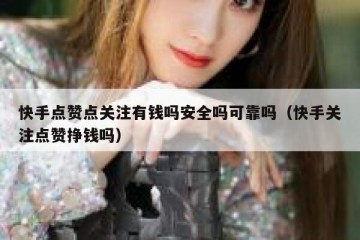 快手点赞点关注有钱吗安全吗可靠吗（快手关注点赞挣钱吗）
