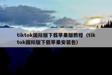 tiktok国际版下载苹果版教程（tiktok国际版下载苹果安装包）
