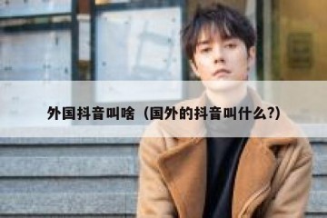 外国抖音叫啥（国外的抖音叫什么?）