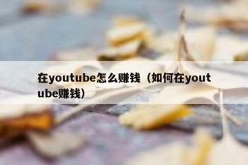 在youtube怎么赚钱（如何在youtube赚钱）