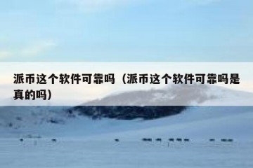 派币这个软件可靠吗（派币这个软件可靠吗是真的吗）