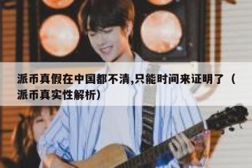 派币真假在中国都不清,只能时间来证明了（派币真实性解析）