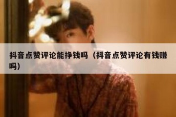 抖音点赞评论能挣钱吗（抖音点赞评论有钱赚吗）