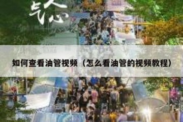 如何查看油管视频（怎么看油管的视频教程）