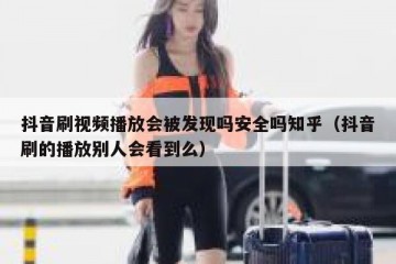 抖音刷视频播放会被发现吗安全吗知乎（抖音刷的播放别人会看到么）