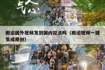 搬运国外视频发到国内犯法吗（搬运视频一键生成原创）