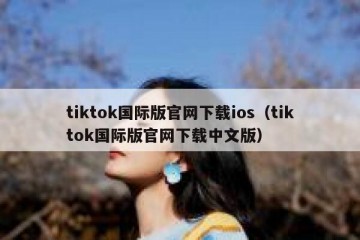 tiktok国际版官网下载ios（tiktok国际版官网下载中文版）