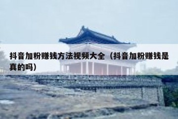 抖音加粉赚钱方法视频大全（抖音加粉赚钱是真的吗）