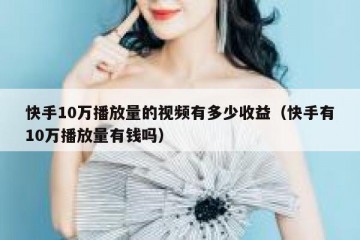 快手10万播放量的视频有多少收益（快手有10万播放量有钱吗）